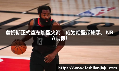 詹姆斯正式宣布加盟火箭！成为哈登带旗手，NBA震惊！