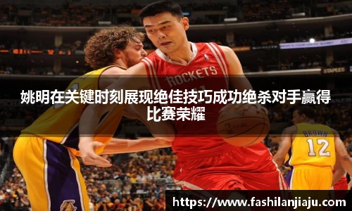 姚明在关键时刻展现绝佳技巧成功绝杀对手赢得比赛荣耀