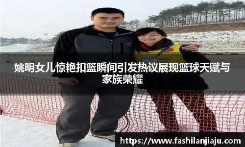 姚明女儿惊艳扣篮瞬间引发热议展现篮球天赋与家族荣耀