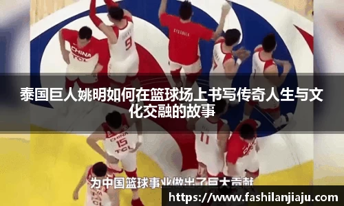 泰国巨人姚明如何在篮球场上书写传奇人生与文化交融的故事