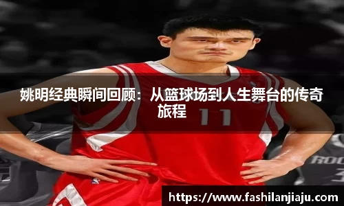 姚明经典瞬间回顾：从篮球场到人生舞台的传奇旅程