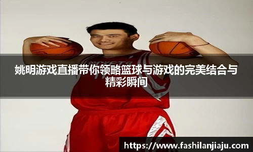 姚明游戏直播带你领略篮球与游戏的完美结合与精彩瞬间