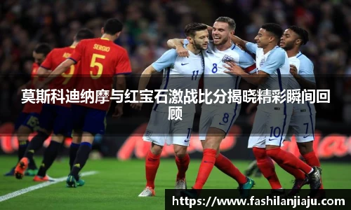 莫斯科迪纳摩与红宝石激战比分揭晓精彩瞬间回顾